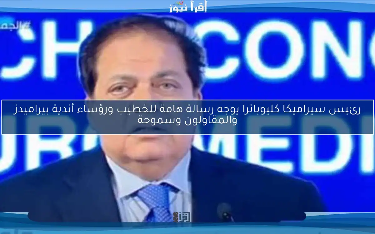رئيس سيراميكا كليوباترا يوجه رسالة هامة للخطيب ورؤساء أندية بيراميدز والمقاولون وسموحة