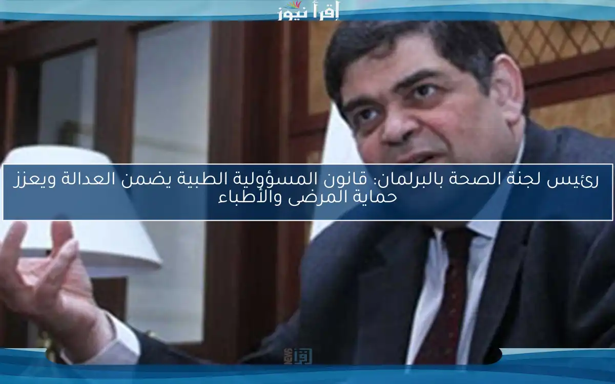رئيس لجنة الصحة بالبرلمان: قانون المسؤولية الطبية يضمن العدالة ويعزز حماية المرضى والأطباء