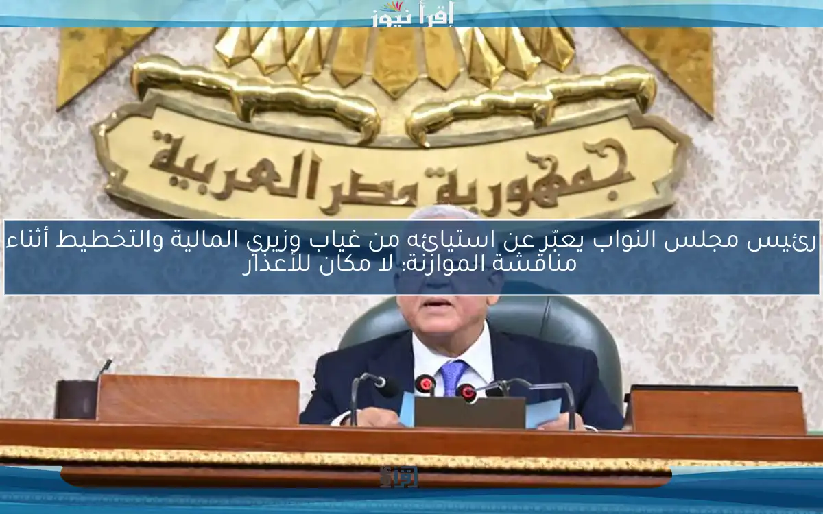 رئيس مجلس النواب يعبّر عن استيائه من غياب وزيري المالية والتخطيط أثناء مناقشة الموازنة: لا مكان للأعذار