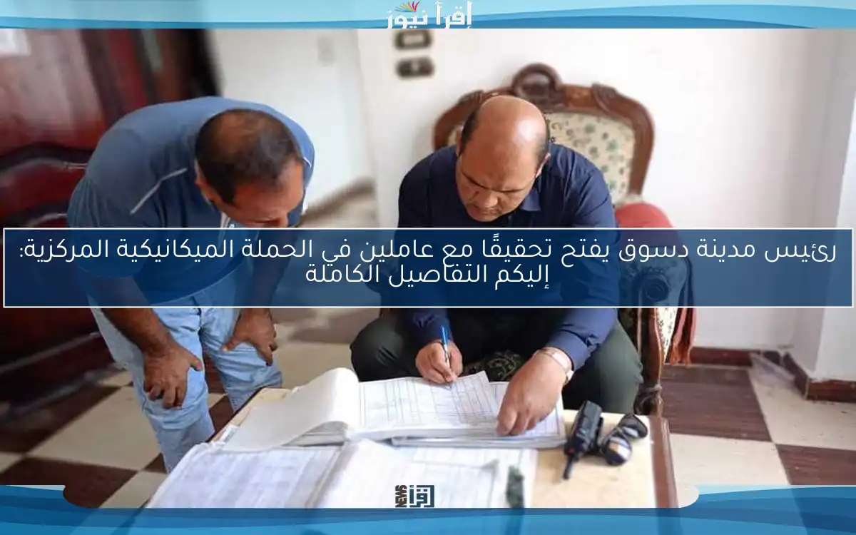 رئيس مدينة دسوق يفتح تحقيقًا مع عاملين في الحملة الميكانيكية المركزية: إليكم التفاصيل الكاملة