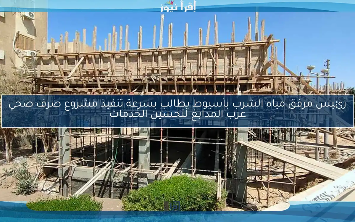 رئيس مرفق مياه الشرب بأسيوط يطالب بسرعة تنفيذ مشروع صرف صحي عرب المدابغ لتحسين الخدمات