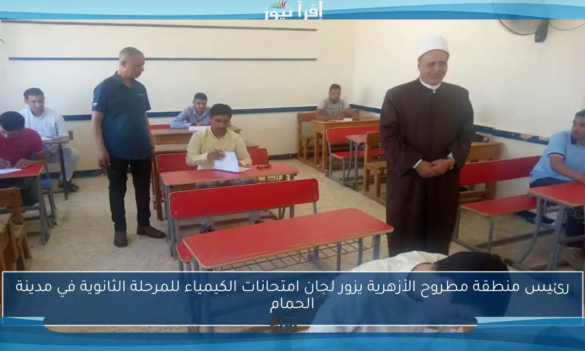 رئيس منطقة مطروح الأزهرية يزور لجان امتحانات الكيمياء للمرحلة الثانوية في مدينة الحمام