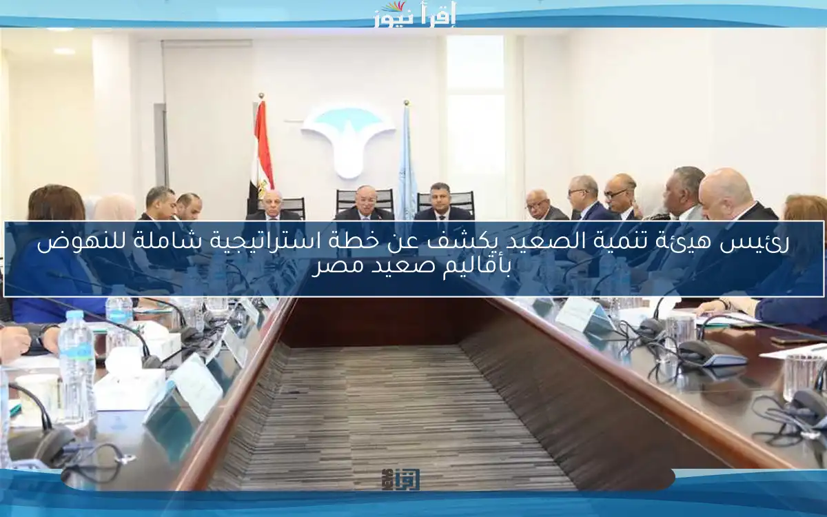 رئيس هيئة تنمية الصعيد يكشف عن خطة استراتيجية شاملة للنهوض بأقاليم صعيد مصر