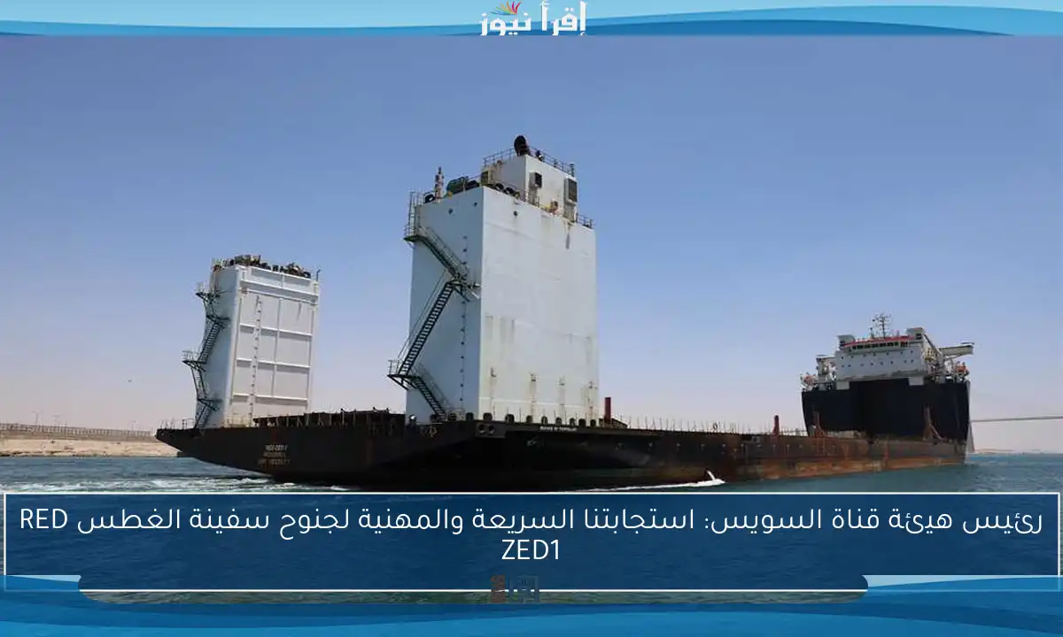 رئيس هيئة قناة السويس: استجابتنا السريعة والمهنية لجنوح سفينة الغطس RED ZED1