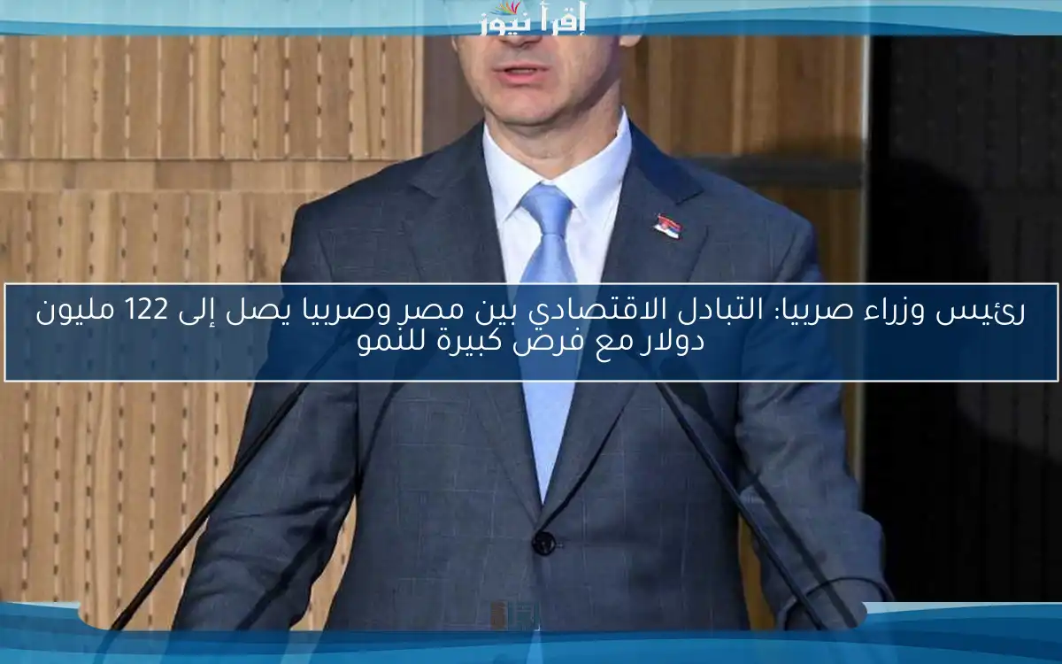 رئيس وزراء صربيا: التبادل الاقتصادي بين مصر وصربيا يصل إلى 122 مليون دولار مع فرص كبيرة للنمو