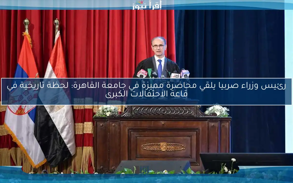 رئيس وزراء صربيا يلقي محاضرة مميزة في جامعة القاهرة: لحظة تاريخية في قاعة الاحتفالات الكبرى