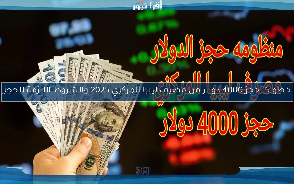 خطوات حجز 4000 دولار من مصرف ليبيا المركزي 2025 والشروط اللازمة للحجز