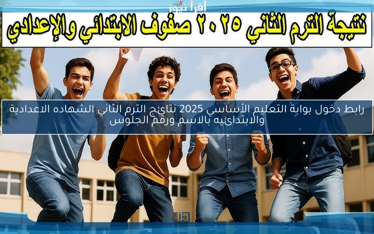 رابط دخول بوابة التعليم الأساسي 2025 نتائج الترم الثاني الشهاده الاعدادية والابتدائيه بالاسم ورقم الجلوس