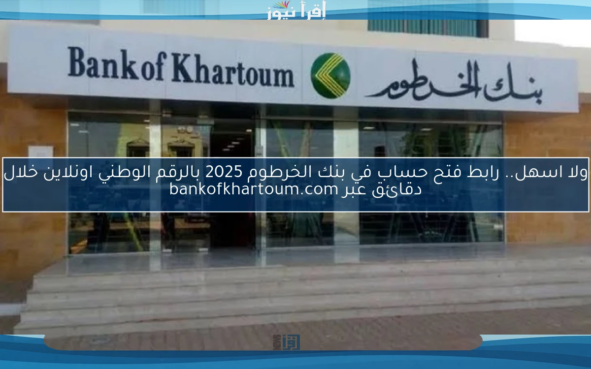 ولا اسهل.. رابط فتح حساب في بنك الخرطوم 2025 بالرقم الوطني اونلاين خلال دقائق عبر bankofkhartoum.com