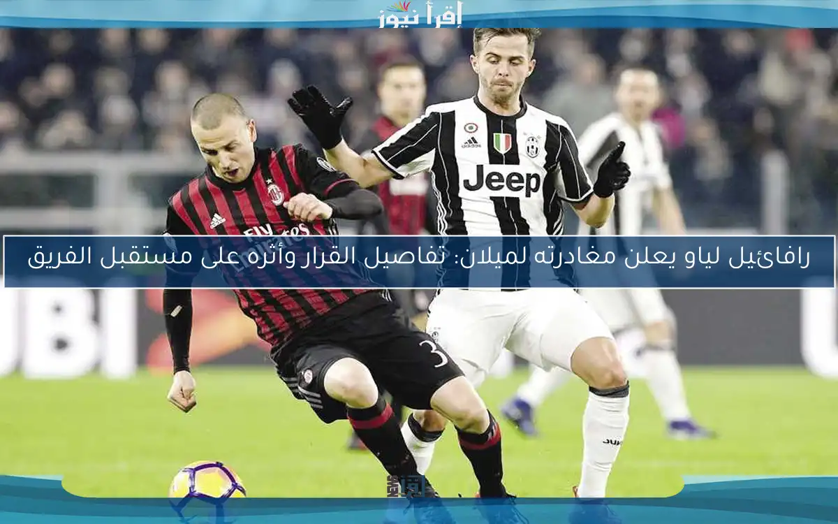رافائيل لياو يعلن مغادرته لميلان: تفاصيل القرار وأثره على مستقبل الفريق