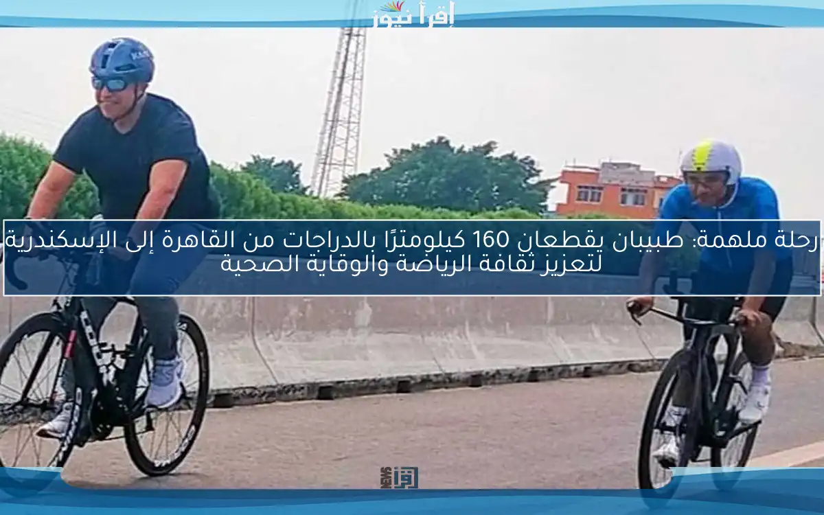 رحلة ملهمة: طبيبان يقطعان 160 كيلومترًا بالدراجات من القاهرة إلى الإسكندرية لتعزيز ثقافة الرياضة والوقاية الصحية