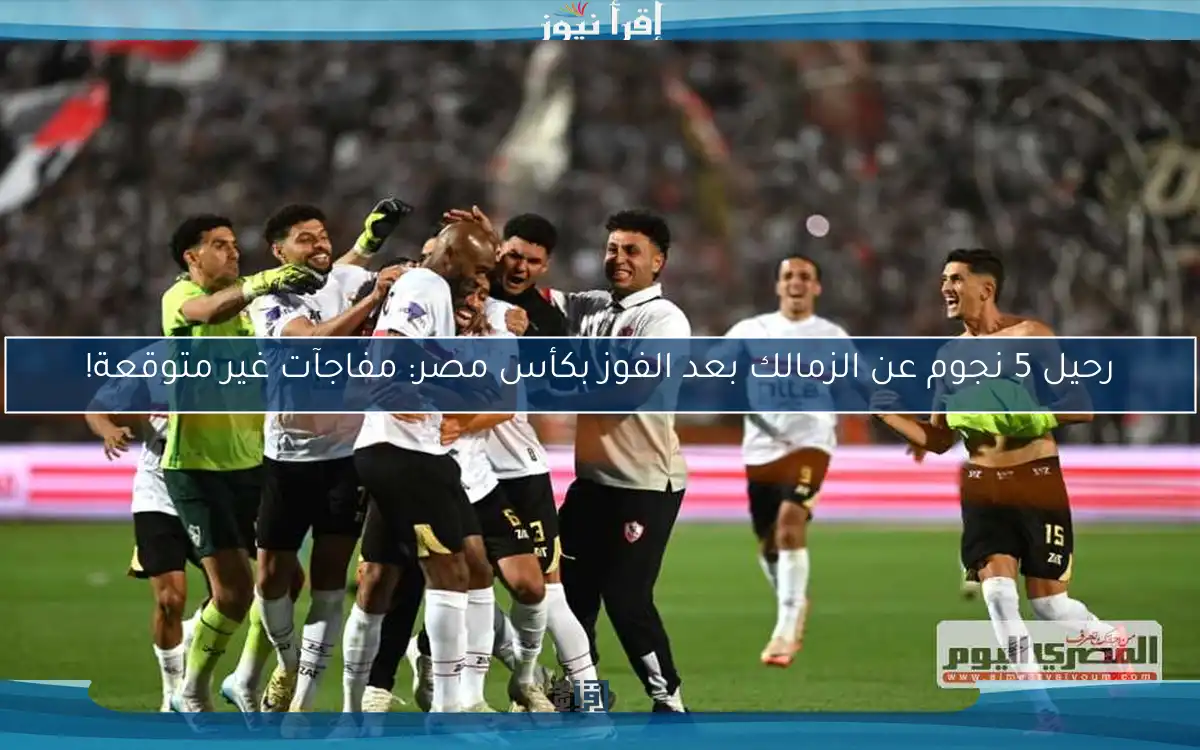 رحيل 5 نجوم عن الزمالك بعد الفوز بكأس مصر: مفاجآت غير متوقعة!