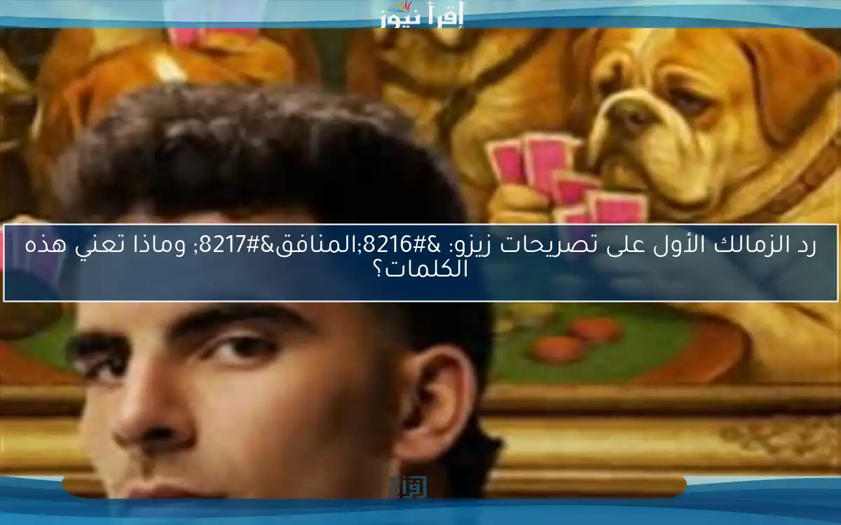 رد الزمالك الأول على تصريحات زيزو: ‘المنافق’ وماذا تعني هذه الكلمات؟