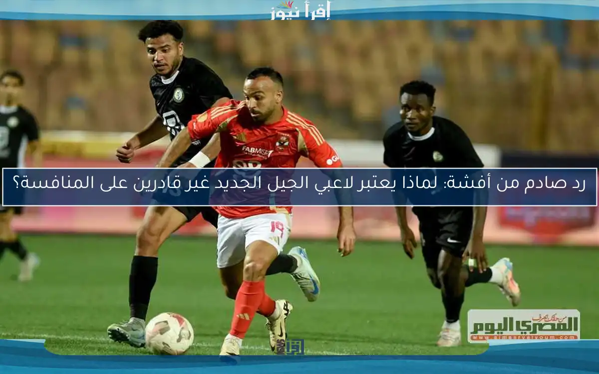 رد صادم من أفشة: لماذا يعتبر لاعبي الجيل الجديد غير قادرين على المنافسة؟