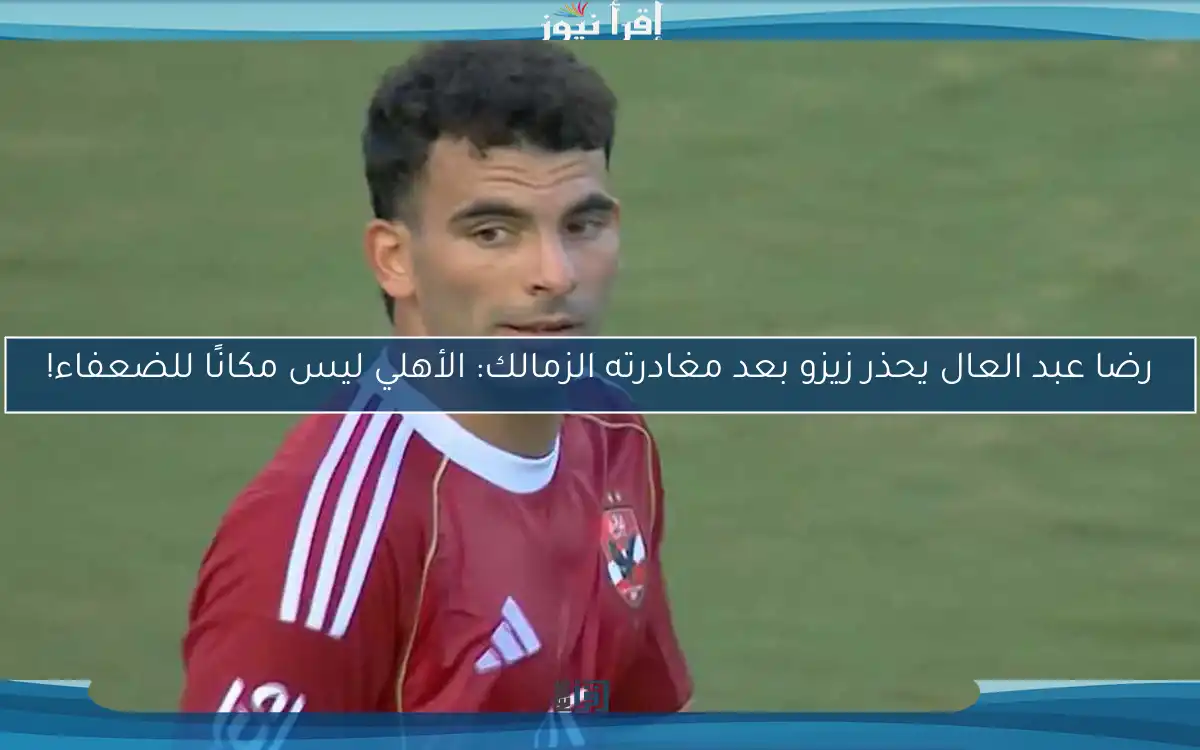 رضا عبد العال يحذر زيزو بعد مغادرته الزمالك: الأهلي ليس مكانًا للضعفاء!