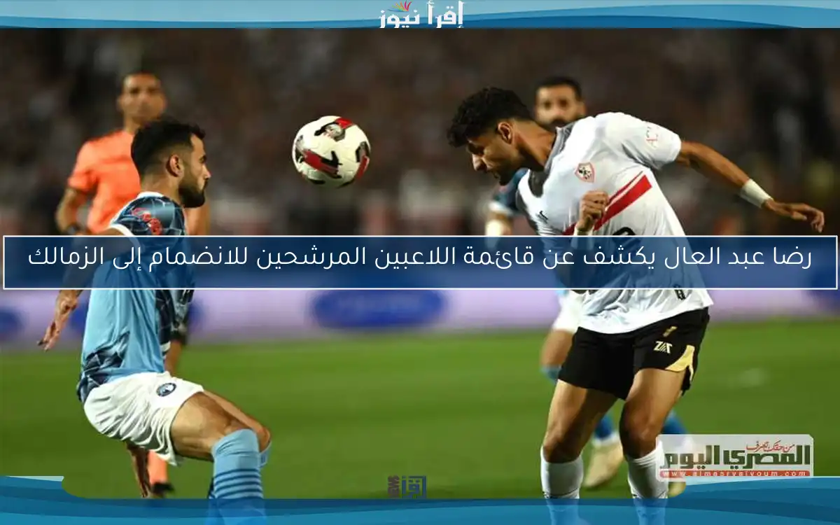 رضا عبد العال يكشف عن قائمة اللاعبين المرشحين للانضمام إلى الزمالك
