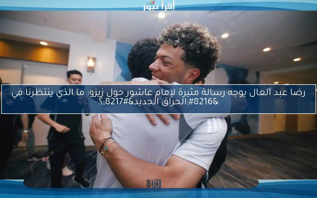 رضا عبد العال يوجه رسالة مثيرة لإمام عاشور حول زيزو: ما الذي ينتظرنا في ‘الحراق الجديد’؟