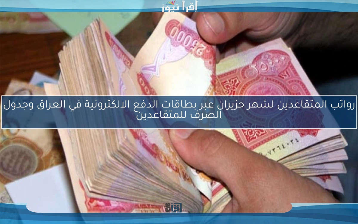 رواتب المتقاعدين لشهر حزيران عبر بطاقات الدفع الالكترونية في العراق وجدول الصرف للمتقاعدين