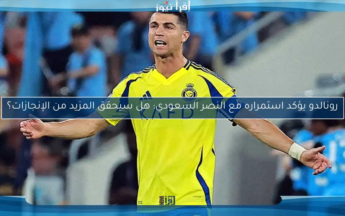 رونالدو يؤكد استمراره مع النصر السعودي: هل سيحقق المزيد من الإنجازات؟