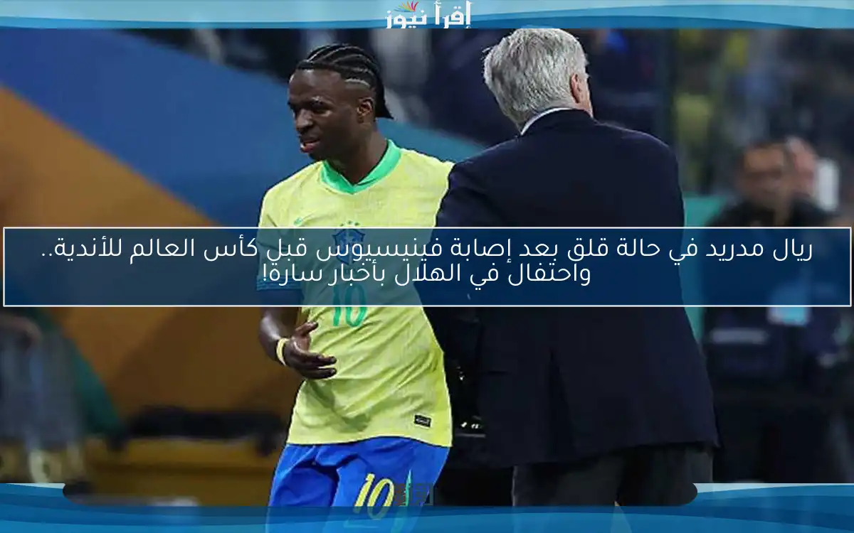 ريال مدريد في حالة قلق بعد إصابة فينيسيوس قبل كأس العالم للأندية.. واحتفال في الهلال بأخبار سارة!