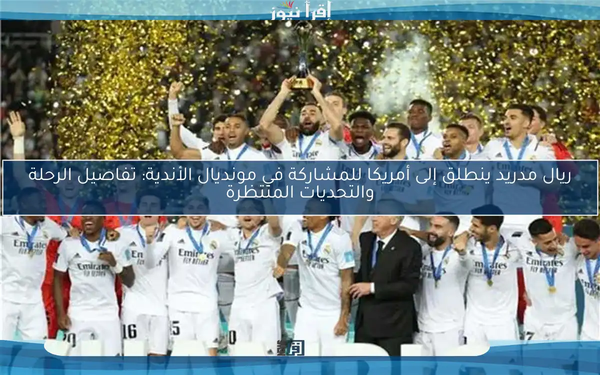 ريال مدريد ينطلق إلى أمريكا للمشاركة في مونديال الأندية: تفاصيل الرحلة والتحديات المنتظرة