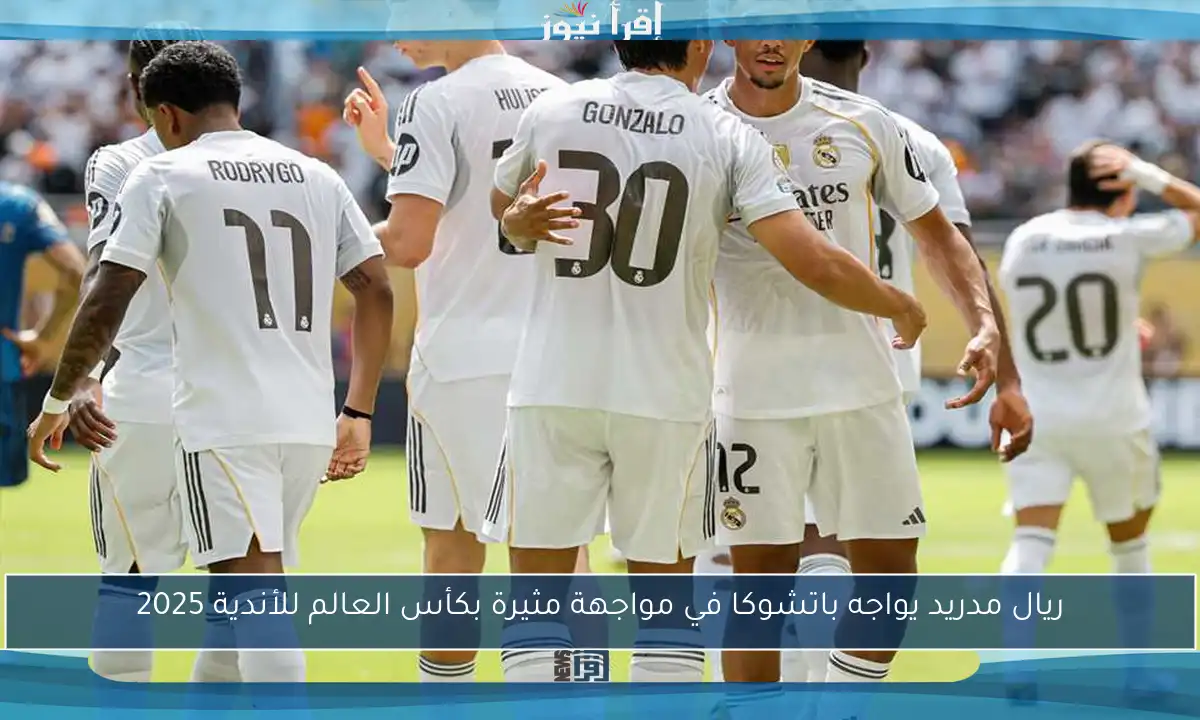 ريال مدريد يواجه باتشوكا في مواجهة مثيرة بكأس العالم للأندية 2025