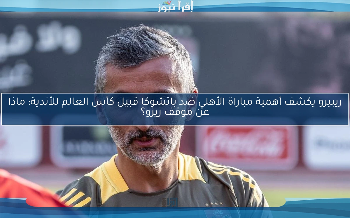 ريبيرو يكشف أهمية مباراة الأهلي ضد باتشوكا قبيل كأس العالم للأندية: ماذا عن موقف زيزو؟
