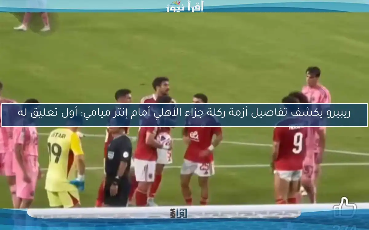 ريبيرو يكشف تفاصيل أزمة ركلة جزاء الأهلي أمام إنتر ميامي: أول تعليق له
