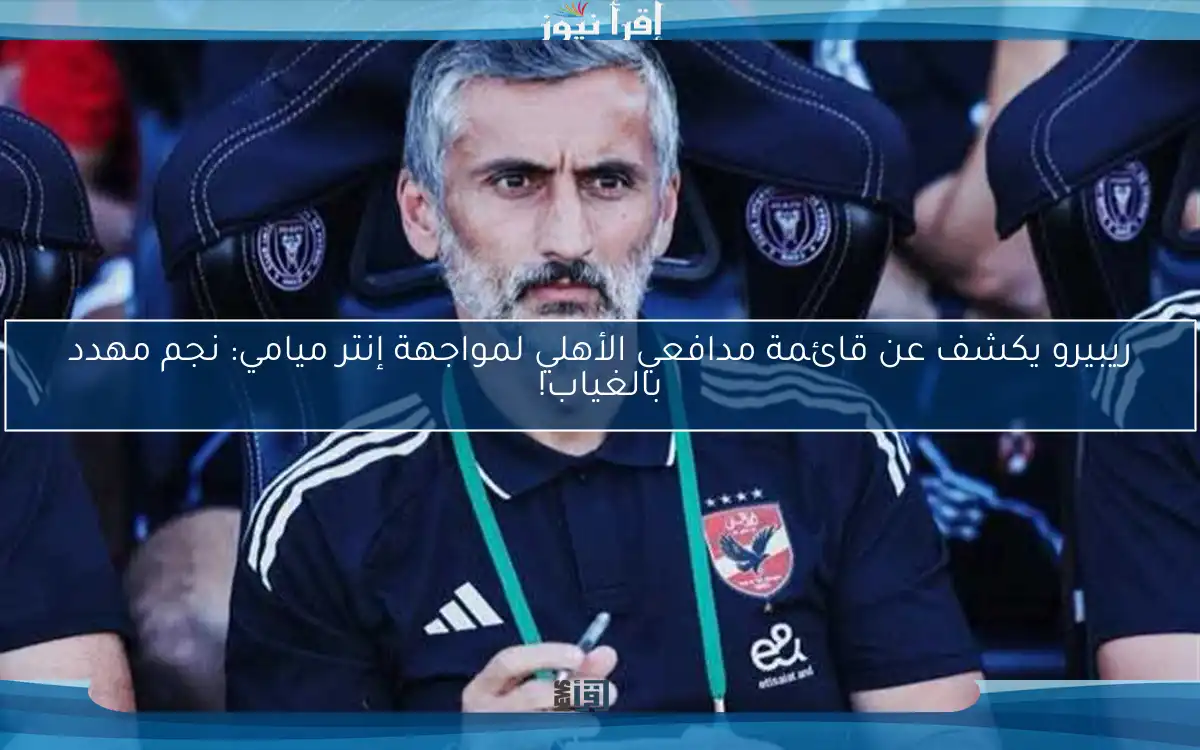 ريبيرو يكشف عن قائمة مدافعي الأهلي لمواجهة إنتر ميامي: نجم مهدد بالغياب!
