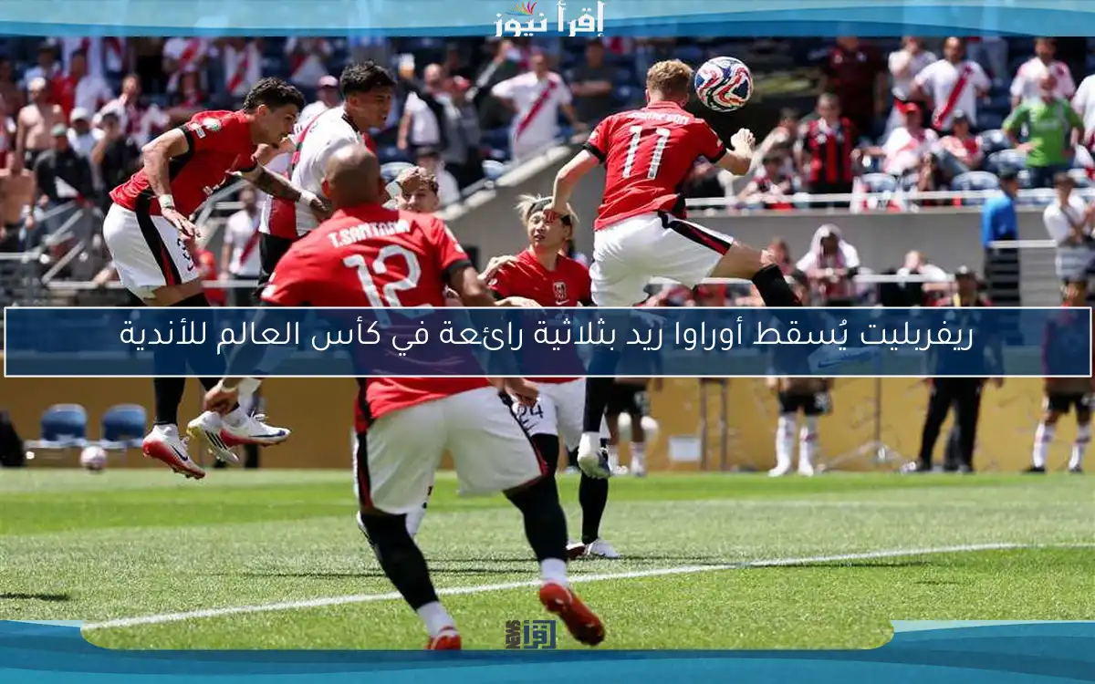ريفربليت يُسقط أوراوا ريد بثلاثية رائعة في كأس العالم للأندية