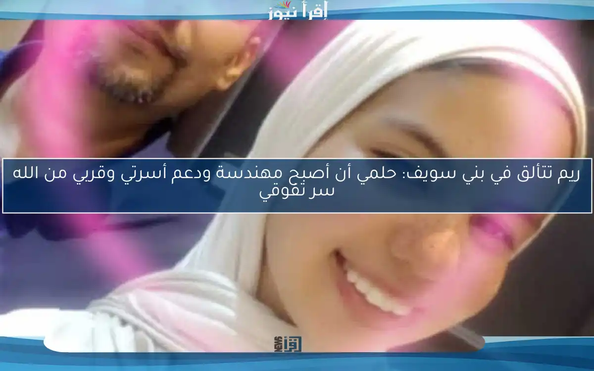ريم تتألق في بني سويف: حلمي أن أصبح مهندسة ودعم أسرتي وقربي من الله سر تفوقي