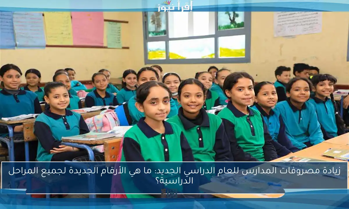 زيادة مصروفات المدارس للعام الدراسي الجديد: ما هي الأرقام الجديدة لجميع المراحل الدراسية؟