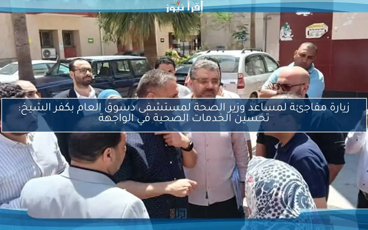 زيارة مفاجئة لمساعد وزير الصحة لمستشفى دسوق العام بكفر الشيخ: تحسين الخدمات الصحية في الواجهة