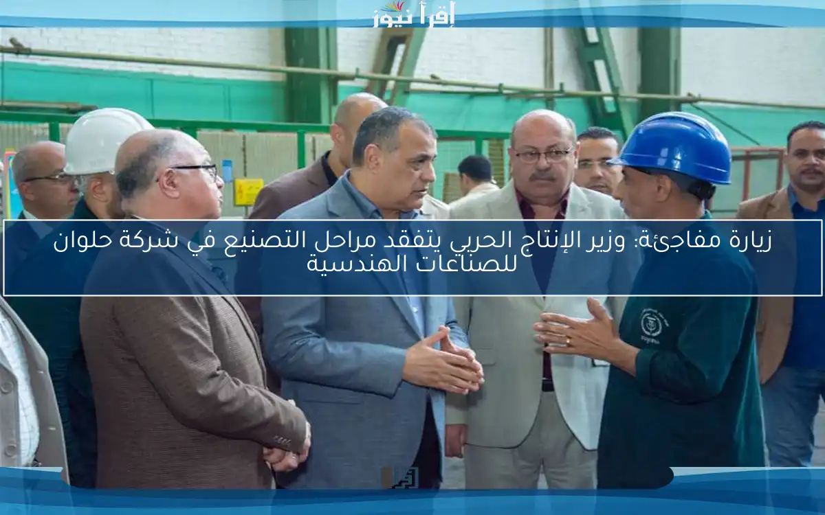 زيارة مفاجئة: وزير الإنتاج الحربي يتفقد مراحل التصنيع في شركة حلوان للصناعات الهندسية