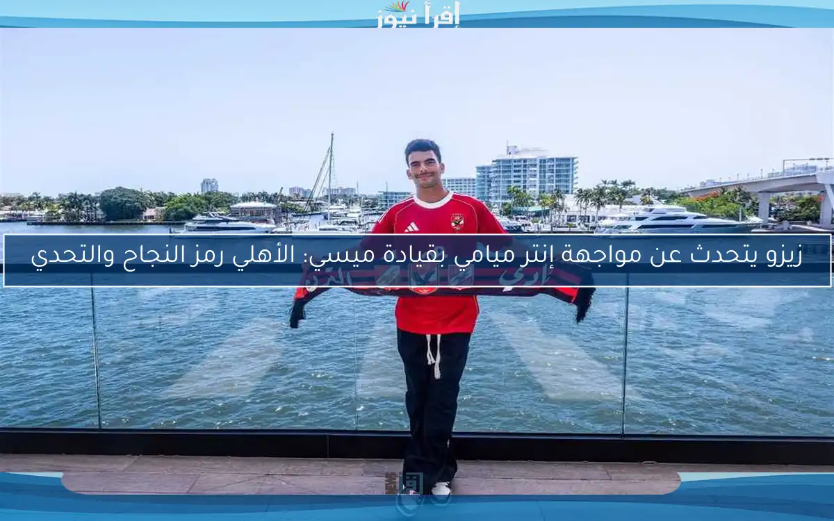 زيزو يتحدث عن مواجهة إنتر ميامي بقيادة ميسي: الأهلي رمز النجاح والتحدي