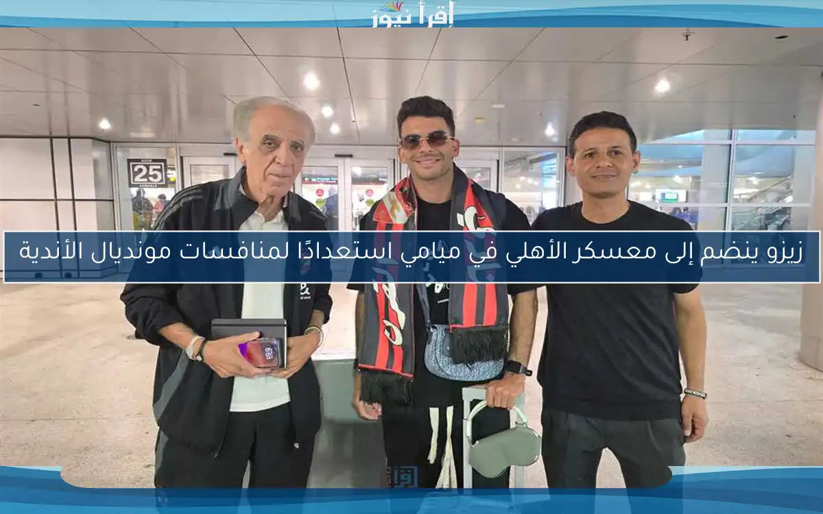 زيزو ينضم إلى معسكر الأهلي في ميامي استعدادًا لمنافسات مونديال الأندية