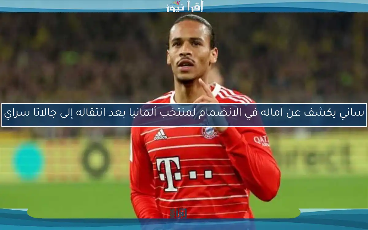ساني يكشف عن آماله في الانضمام لمنتخب ألمانيا بعد انتقاله إلى جالاتا سراي