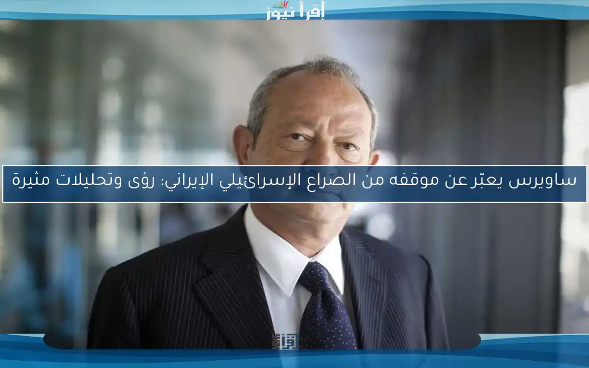 ساويرس يعبّر عن موقفه من الصراع الإسرائيلي الإيراني: رؤى وتحليلات مثيرة