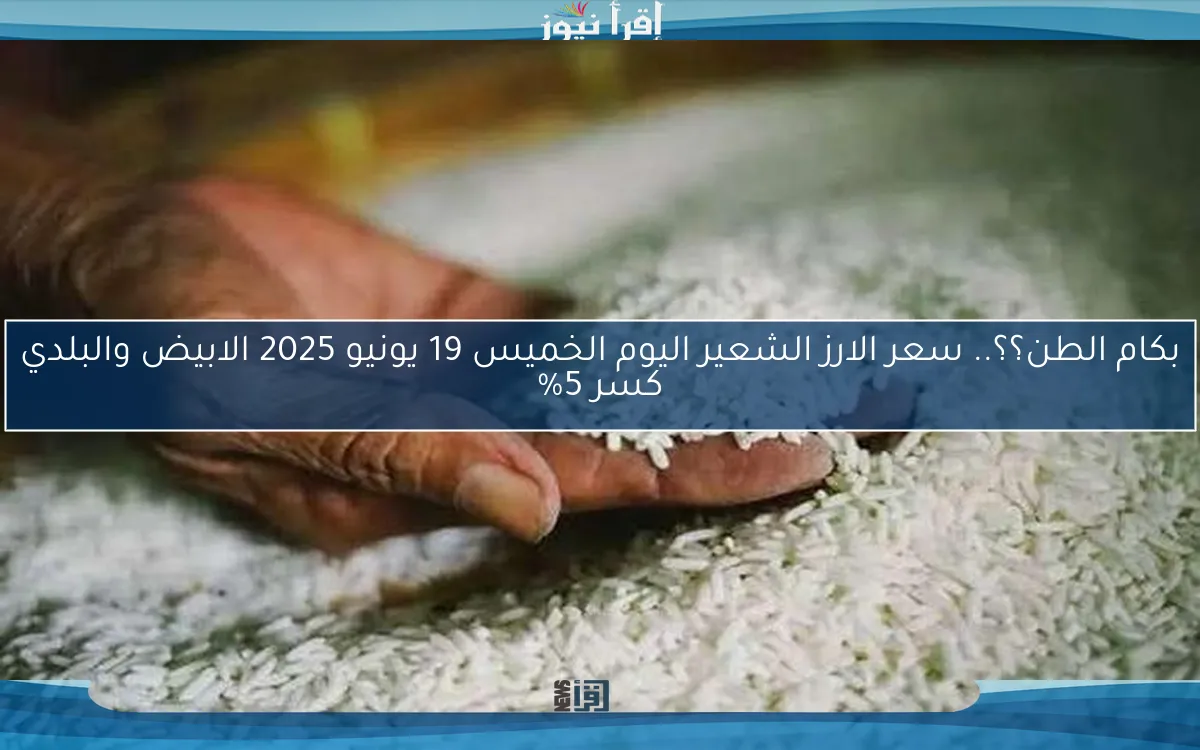 بكام الطن؟؟.. سعر الارز الشعير اليوم الخميس 19 يونيو 2025 الابيض والبلدي كسر 5%