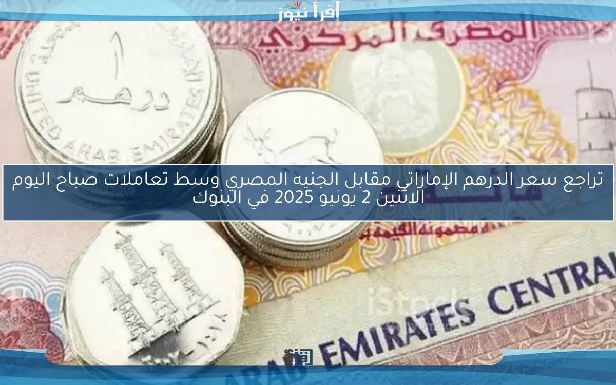 تراجع سعر الدرهم الإماراتي مقابل الجنيه المصري وسط تعاملات صباح اليوم الاثنين 2 يونيو 2025 في البنوك