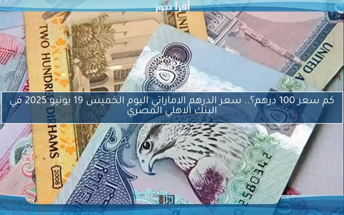 كم سعر 100 درهم؟.. سعر الدرهم الاماراتي اليوم الخميس 19 يونيو 2025 في البنك الاهلي المصري
