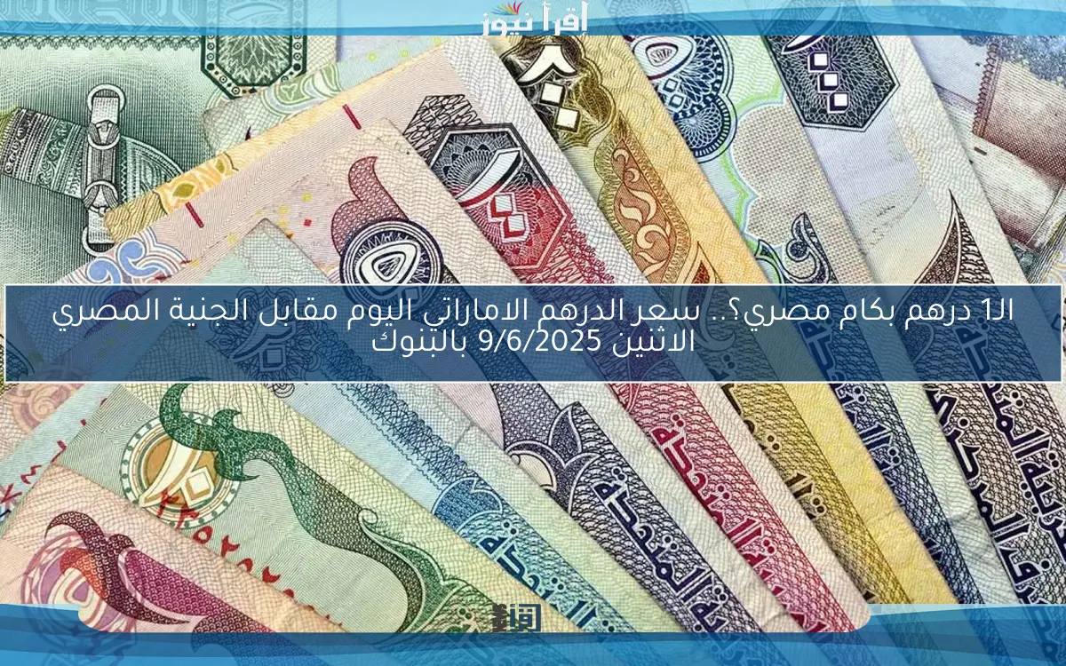 الـ1 درهم بكام مصري؟.. سعر الدرهم الاماراتي اليوم مقابل الجنية المصري الاثنين 9/6/2025 بالبنوك