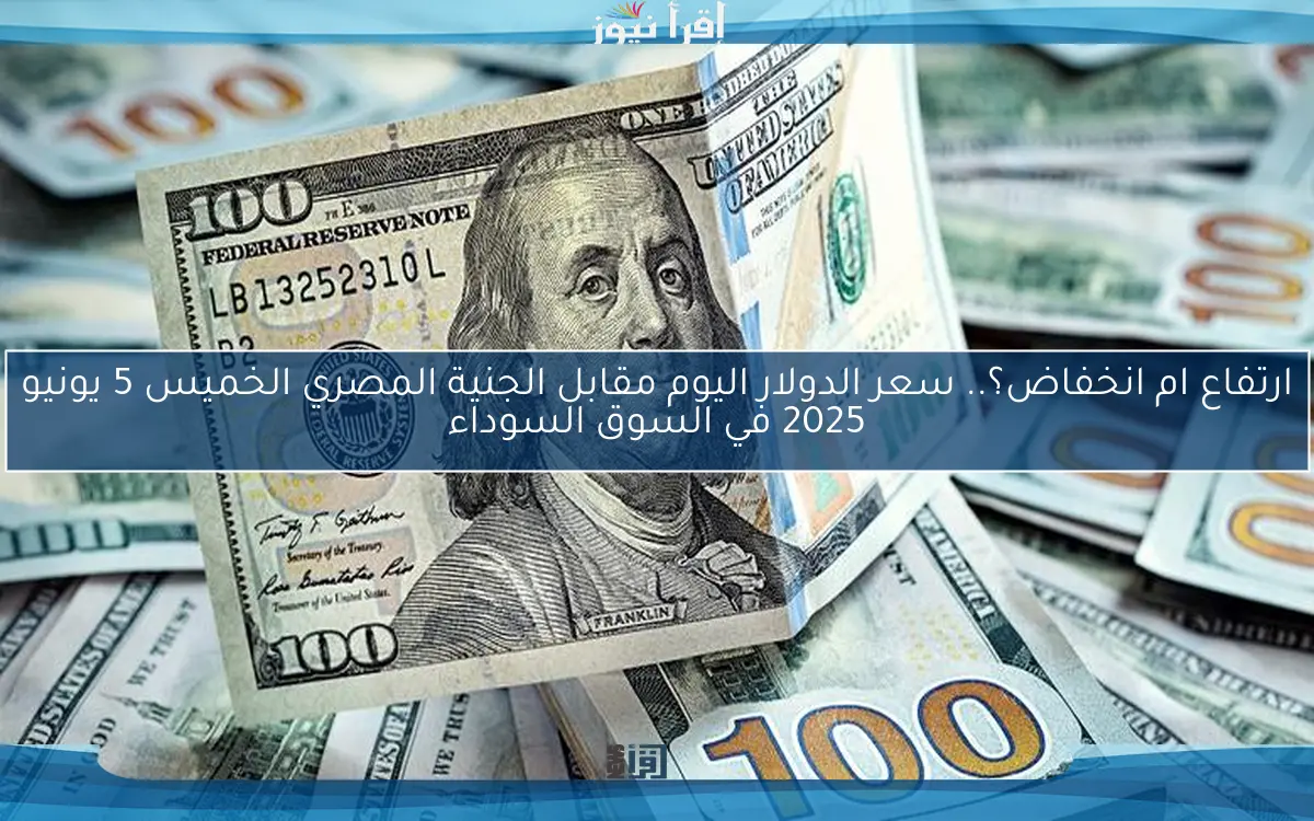 ارتفاع ام انخفاض؟.. سعر الدولار اليوم مقابل الجنية المصري الخميس 5 يونيو 2025 في السوق السوداء