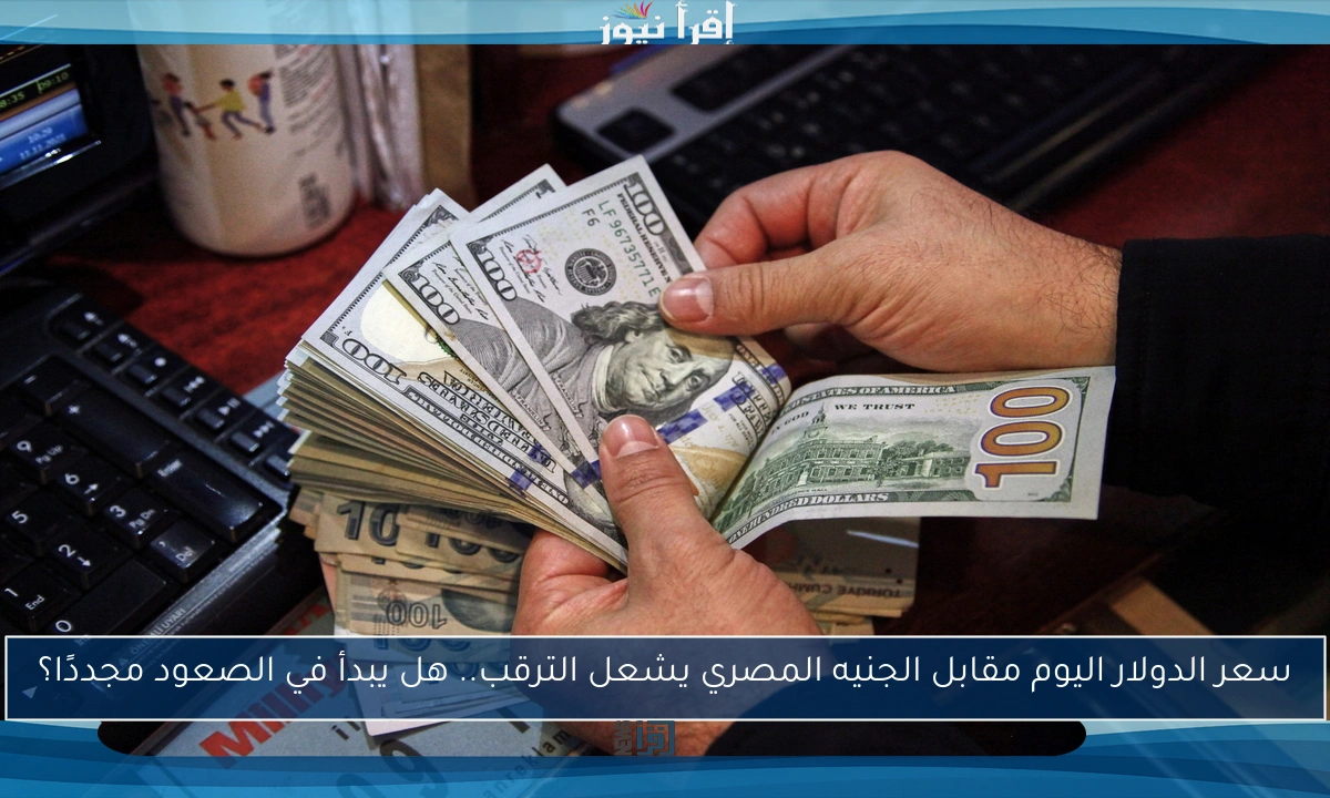 سعر الدولار اليوم مقابل الجنيه المصري يشعل الترقب.. هل يبدأ في الصعود مجددًا؟