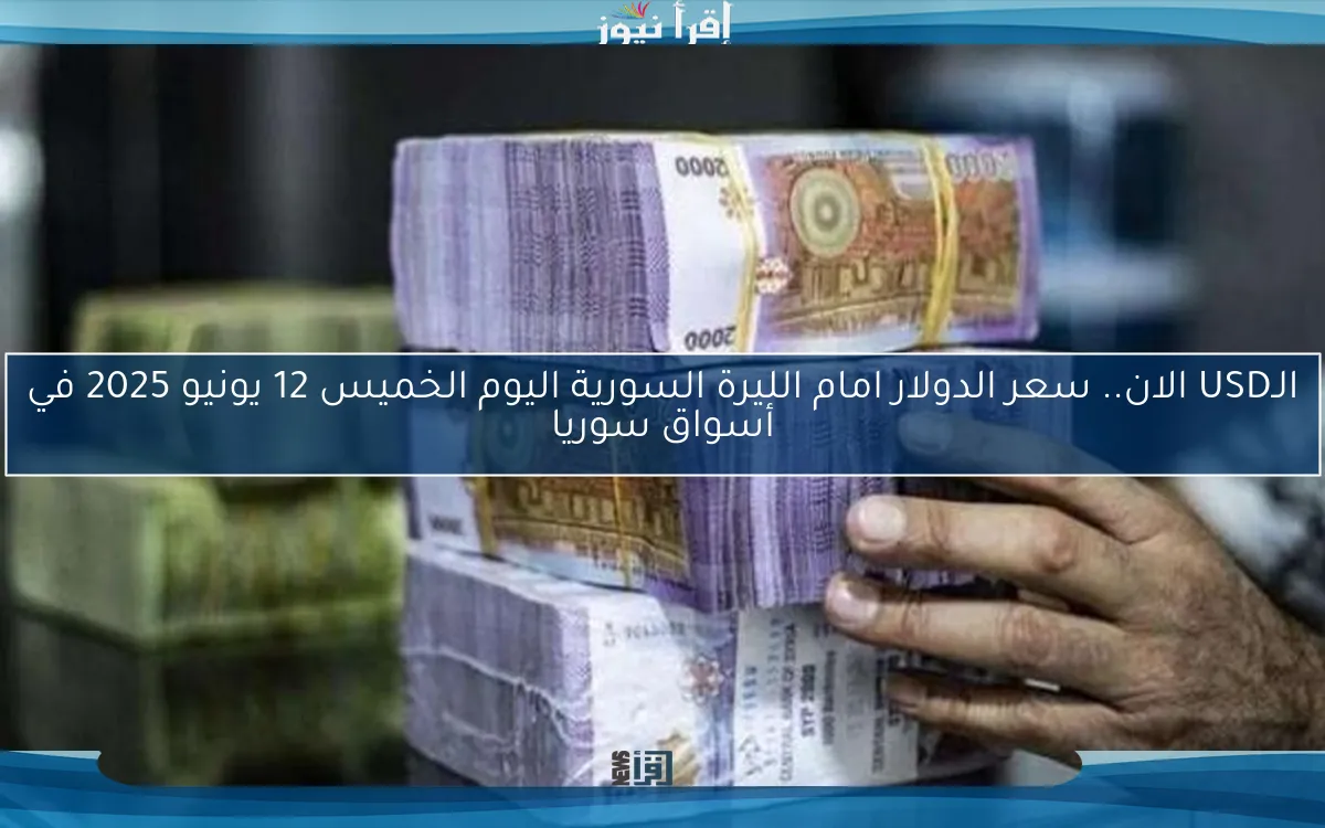 الـUSD الان.. سعر الدولار امام الليرة السورية اليوم الخميس 12 يونيو 2025 في أسواق سوريا