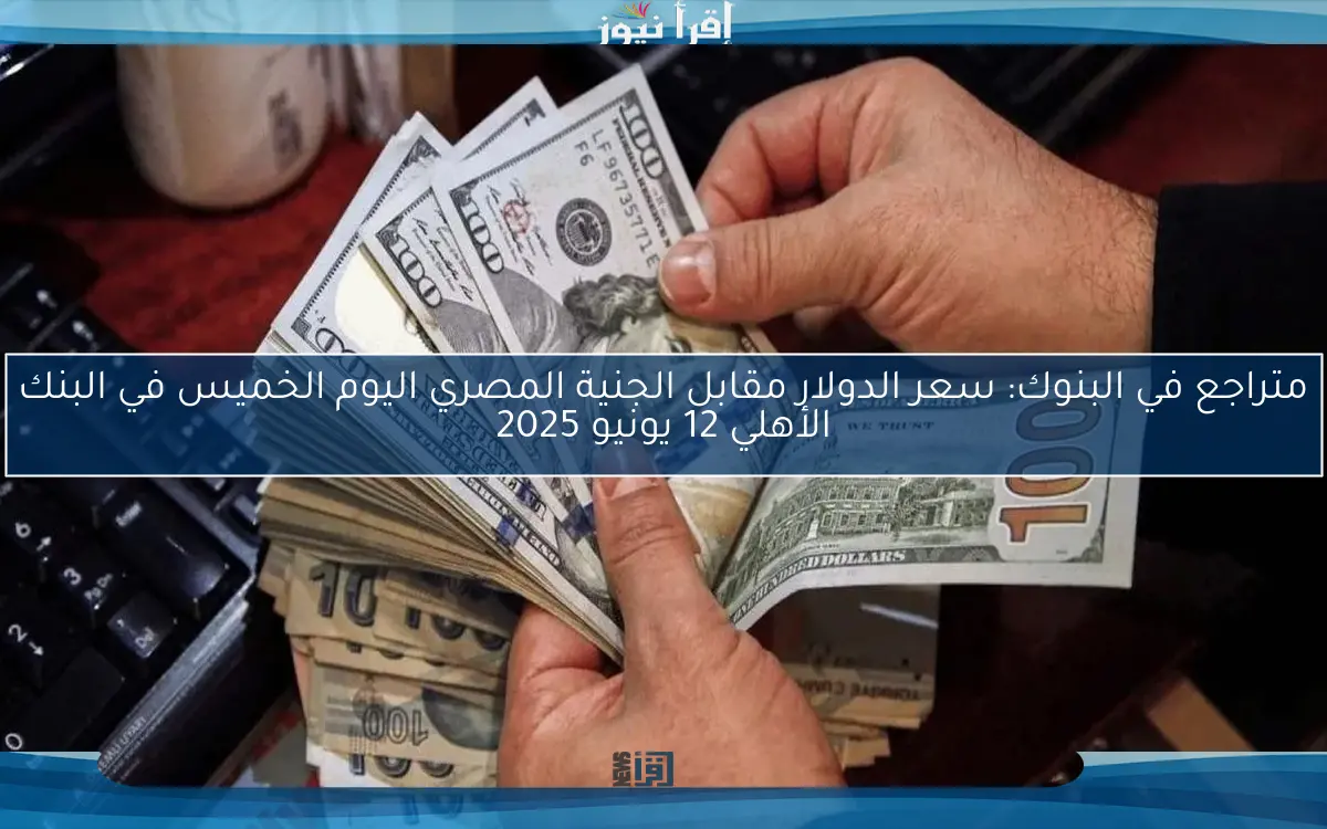 متراجع في البنوك: سعر الدولار مقابل الجنية المصري اليوم الخميس في البنك الأهلي 12 يونيو 2025