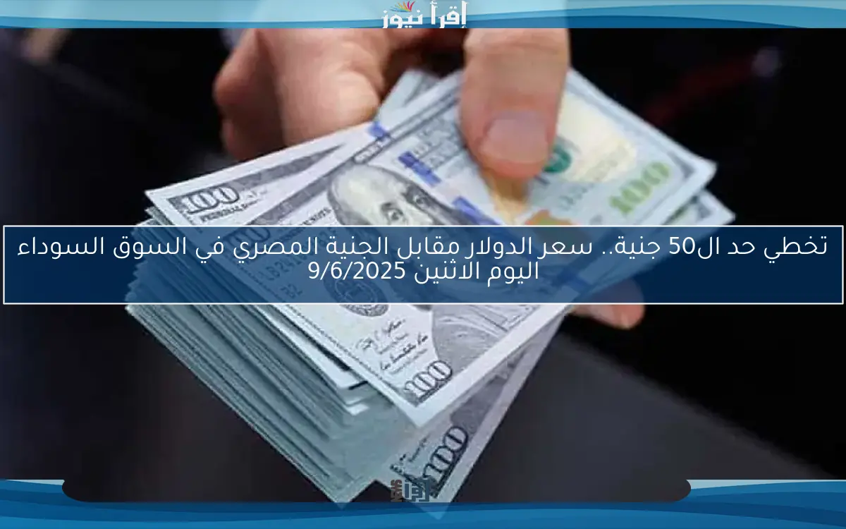 تخطي حد ال50 جنية.. سعر الدولار مقابل الجنية المصري في السوق السوداء اليوم الاثنين 9/6/2025