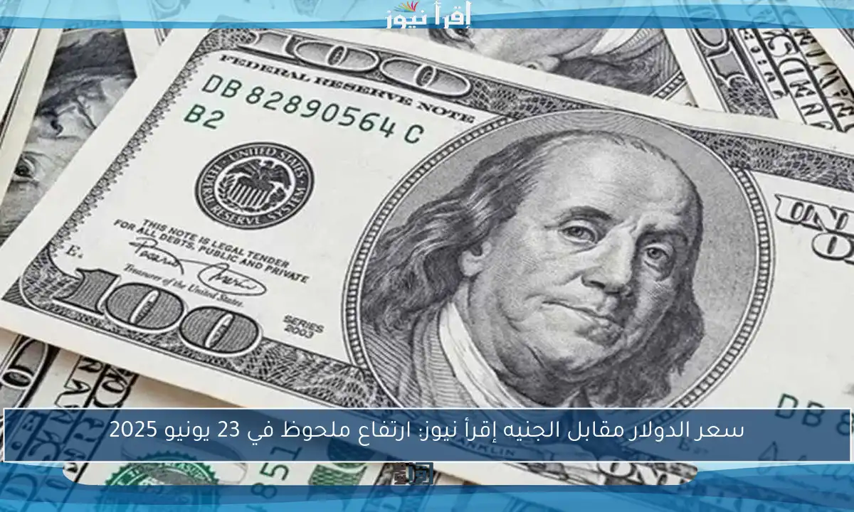 سعر الدولار مقابل الجنيه إقرأ نيوز: ارتفاع ملحوظ في 23 يونيو 2025