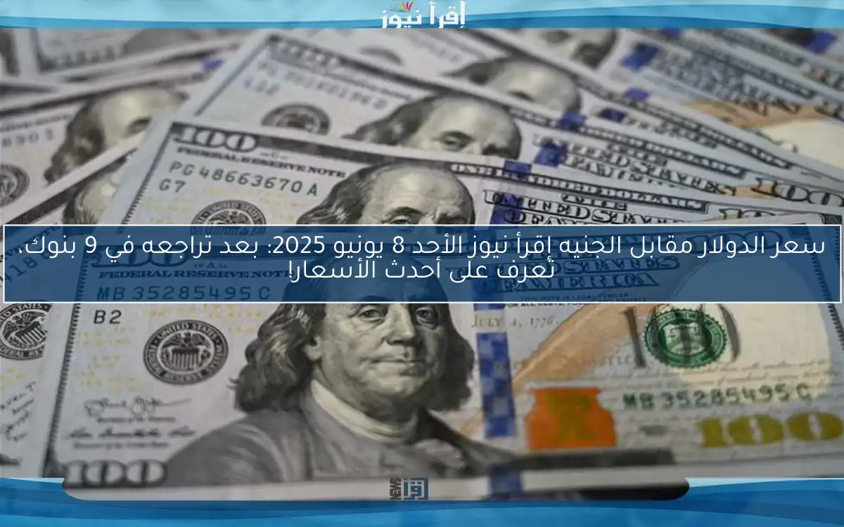 سعر الدولار مقابل الجنيه إقرأ نيوز الأحد 8 يونيو 2025: بعد تراجعه في 9 بنوك، تعرف على أحدث الأسعار!