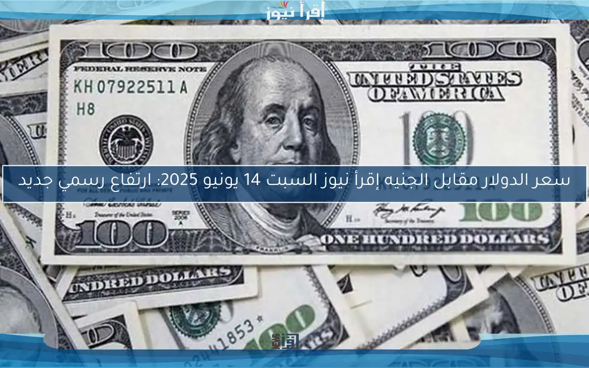 سعر الدولار مقابل الجنيه إقرأ نيوز السبت 14 يونيو 2025: ارتفاع رسمي جديد